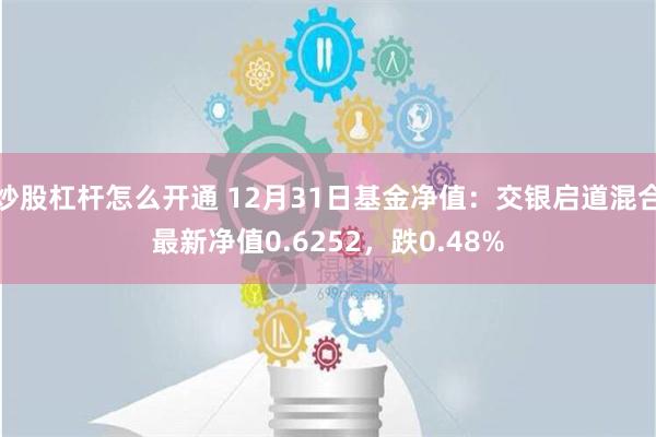 炒股杠杆怎么开通 12月31日基金净值：交银启道混合最新净值0.6252，跌0.48%