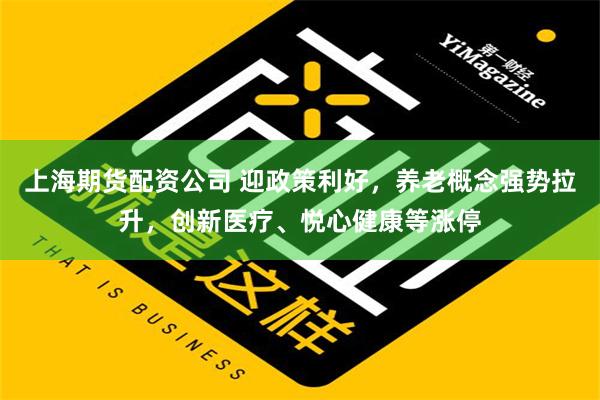 上海期货配资公司 迎政策利好，养老概念强势拉升，创新医疗、悦心健康等涨停