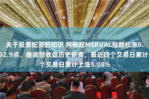 关于股票配资的知识 阿根廷MERVAL指数收涨0.54%，报192.9点，继续创收盘历史新高，最近四个交易日累计上涨5.08%