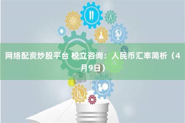 网络配资炒股平台 校立咨询：人民币汇率简析（4月9日）