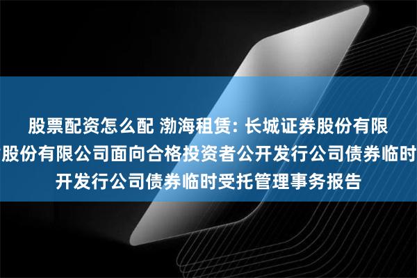 股票配资怎么配 渤海租赁: 长城证券股份有限公司关于渤海租赁股份有限公司面向合格投资者公开发行公司债券临时受托管理事务报告