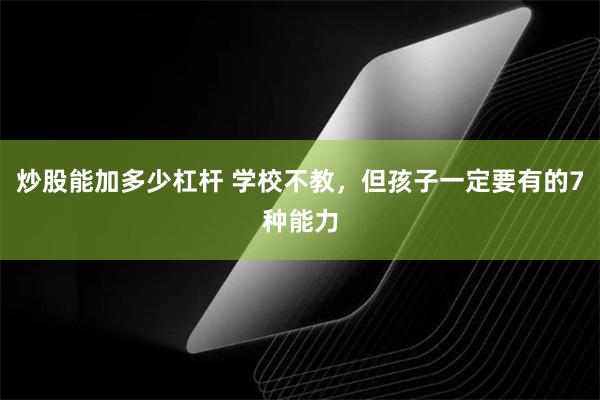 炒股能加多少杠杆 学校不教，但孩子一定要有的7种能力