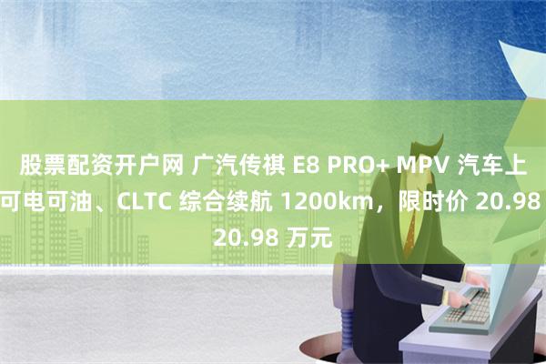 股票配资开户网 广汽传祺 E8 PRO+ MPV 汽车上市：可电可油、CLTC 综合续航 1200km，限时价 20.98 万元