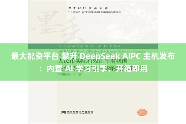 最大配资平台 攀升 DeepSeek AIPC 主机发布：内置 AI 学习引擎，开箱即用