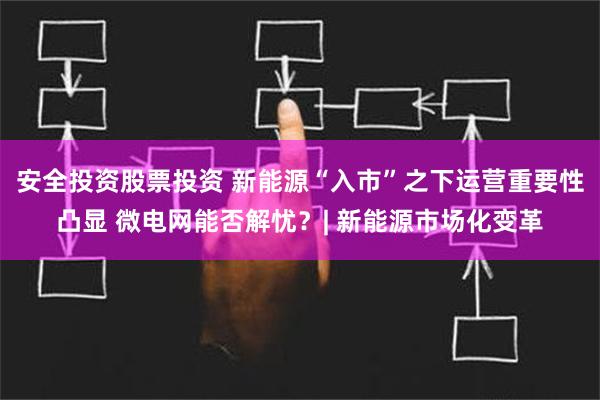 安全投资股票投资 新能源“入市”之下运营重要性凸显 微电网能否解忧？| 新能源市场化变革